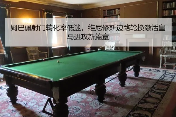 姆巴佩射门转化率低迷，维尼修斯边路轮换激活皇马进攻新篇章