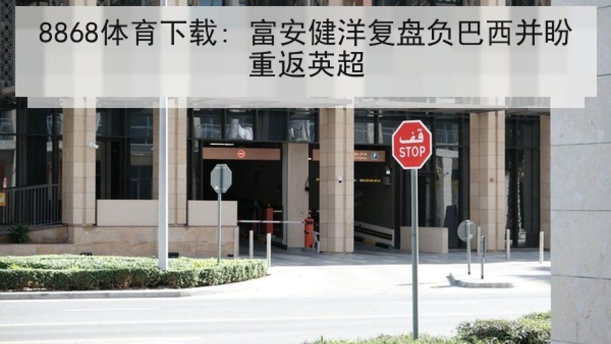 8868体育下载: 富安健洋复盘负巴西并盼重返英超