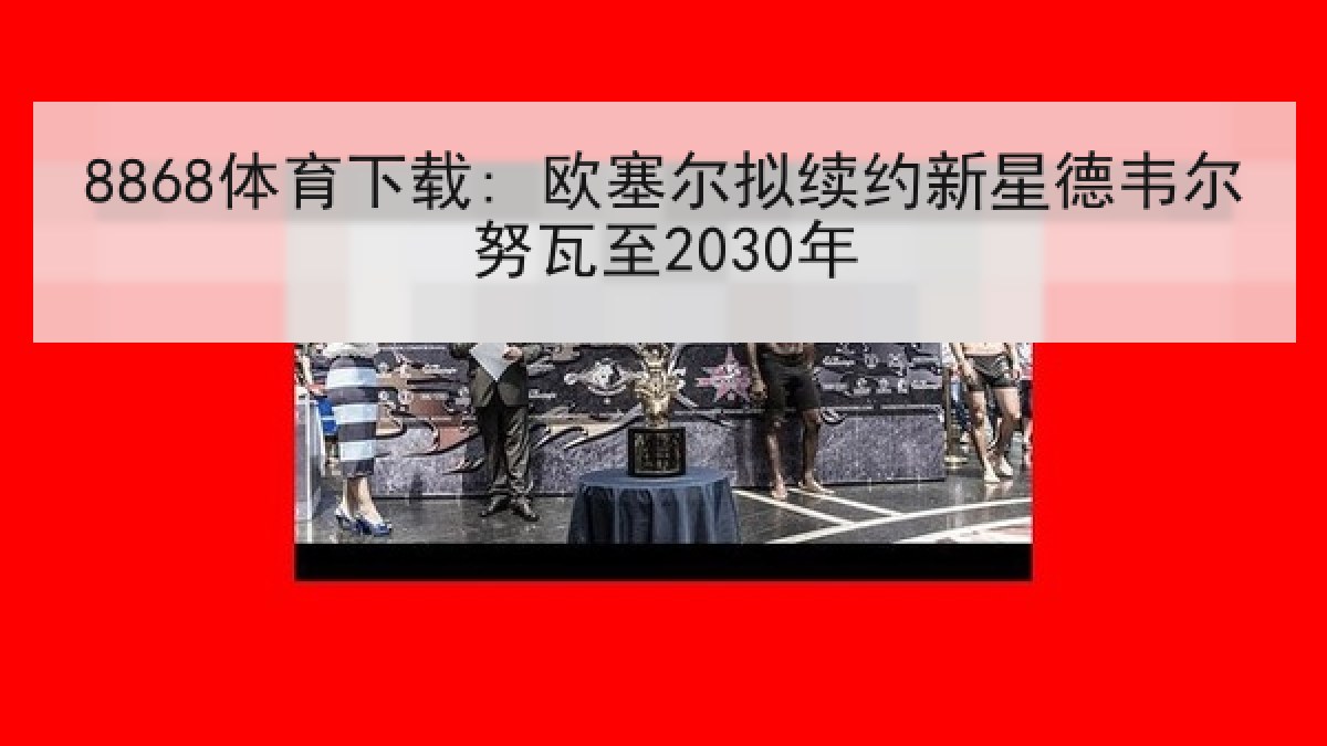 8868体育下载: 欧塞尔拟续约新星德韦尔努瓦至2030年