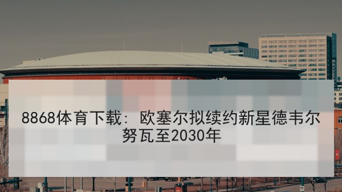 8868体育下载: 欧塞尔拟续约新星德韦尔努瓦至2030年