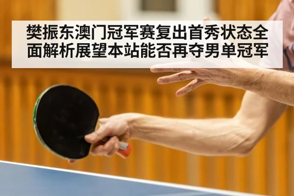 樊振东澳门冠军赛复出首秀状态全面解析展望本站能否再夺男单冠军