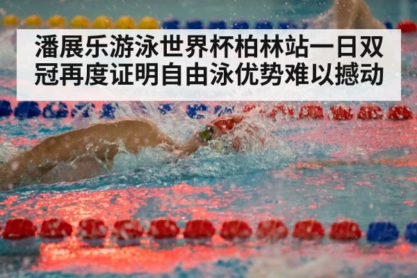 潘展乐游泳世界杯柏林站一日双冠再度证明自由泳优势难以撼动