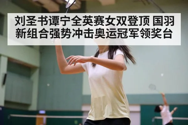 刘圣书谭宁全英赛女双登顶 国羽新组合强势冲击奥运冠军领奖台