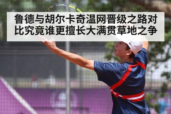 鲁德与胡尔卡奇温网晋级之路对比究竟谁更擅长大满贯草地之争